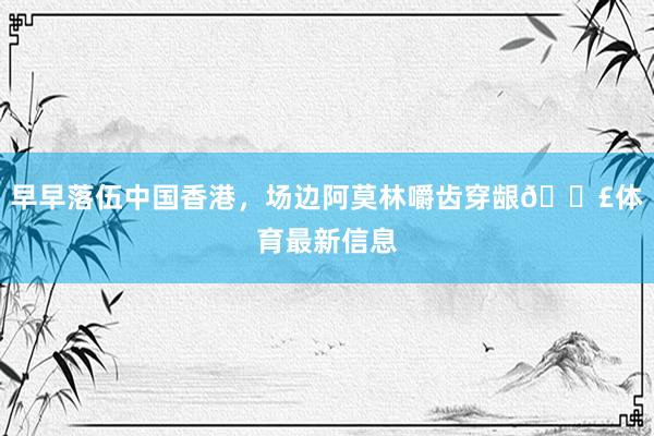 早早落伍中国香港，场边阿莫林嚼齿穿龈😣体育最新信息