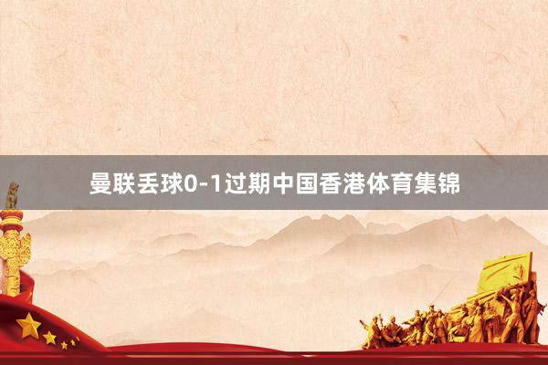 曼联丢球0-1过期中国香港体育集锦