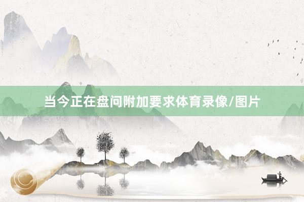 当今正在盘问附加要求体育录像/图片