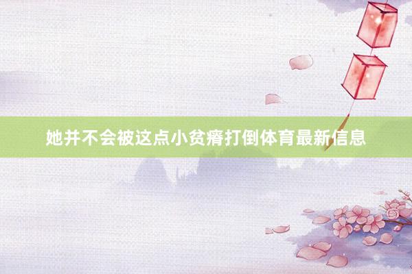 她并不会被这点小贫瘠打倒体育最新信息