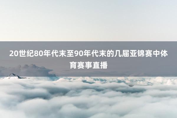 20世纪80年代末至90年代末的几届亚锦赛中体育赛事直播