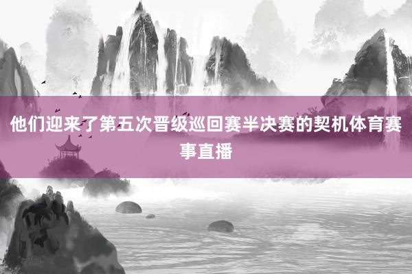 他们迎来了第五次晋级巡回赛半决赛的契机体育赛事直播