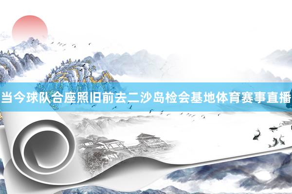 当今球队合座照旧前去二沙岛检会基地体育赛事直播