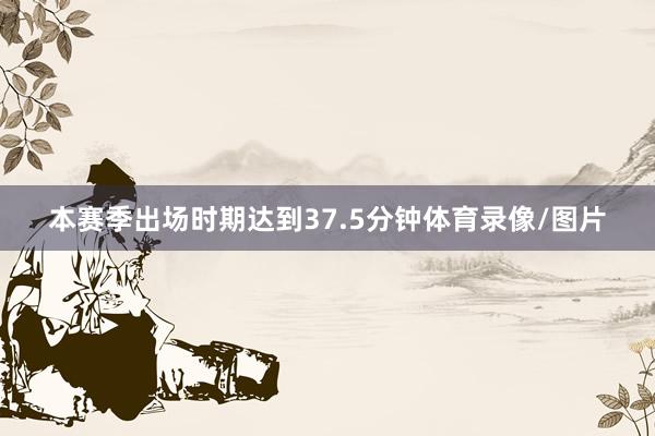 本赛季出场时期达到37.5分钟体育录像/图片