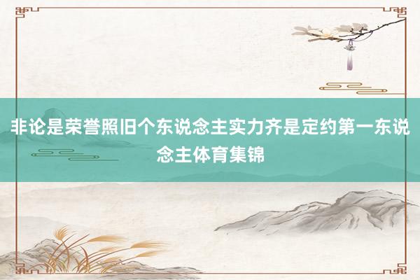 非论是荣誉照旧个东说念主实力齐是定约第一东说念主体育集锦
