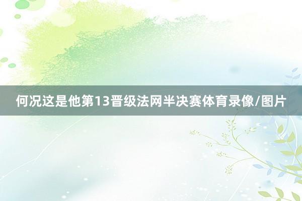何况这是他第13晋级法网半决赛体育录像/图片