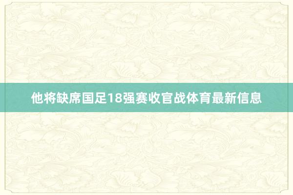 他将缺席国足18强赛收官战体育最新信息