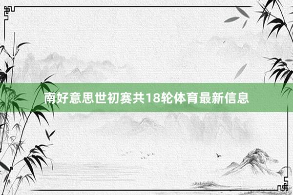 南好意思世初赛共18轮体育最新信息