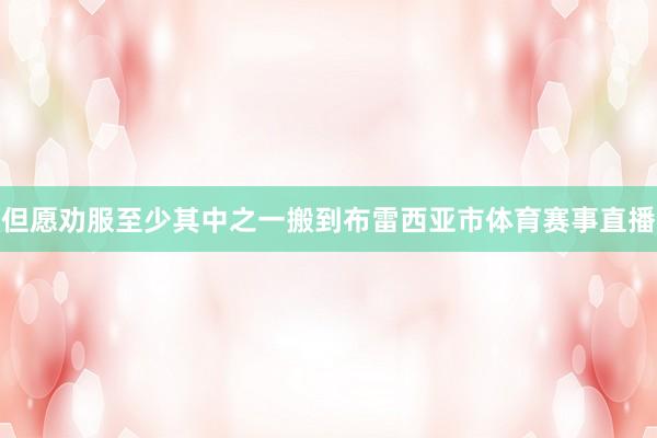 但愿劝服至少其中之一搬到布雷西亚市体育赛事直播