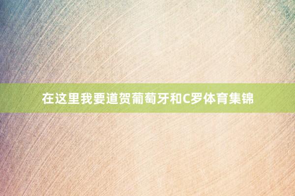 在这里我要道贺葡萄牙和C罗体育集锦