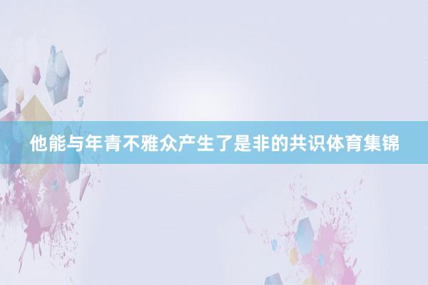 他能与年青不雅众产生了是非的共识体育集锦