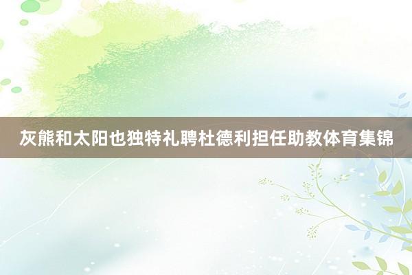 灰熊和太阳也独特礼聘杜德利担任助教体育集锦