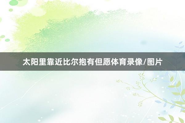 太阳里靠近比尔抱有但愿体育录像/图片