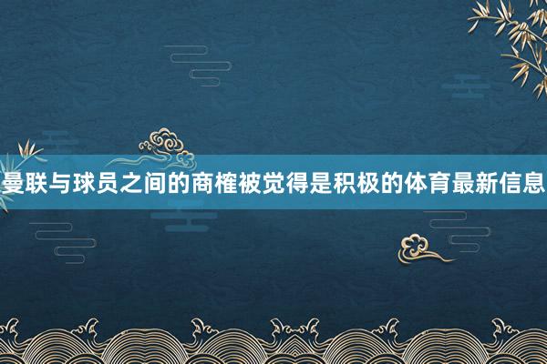 曼联与球员之间的商榷被觉得是积极的体育最新信息