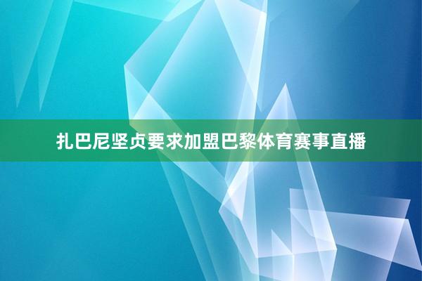 扎巴尼坚贞要求加盟巴黎体育赛事直播