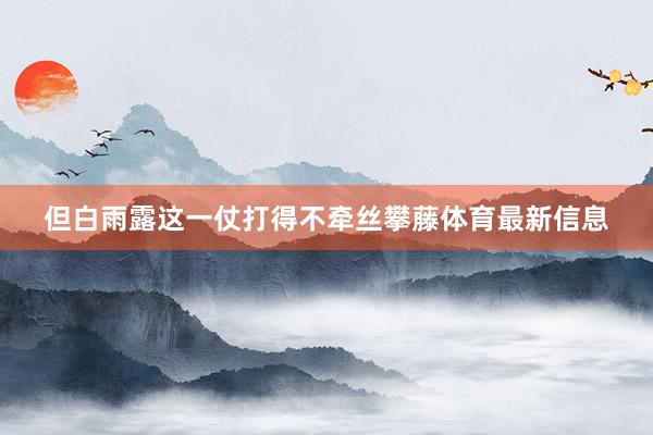 但白雨露这一仗打得不牵丝攀藤体育最新信息