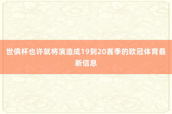 世俱杯也许就将演造成19到20赛季的欧冠体育最新信息
