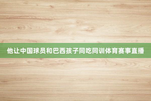 他让中国球员和巴西孩子同吃同训体育赛事直播