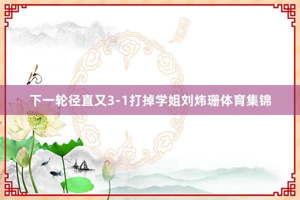 下一轮径直又3-1打掉学姐刘炜珊体育集锦
