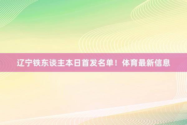 辽宁铁东谈主本日首发名单！体育最新信息