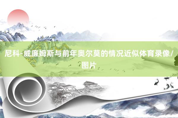 尼科-威廉姆斯与前年奥尔莫的情况近似体育录像/图片