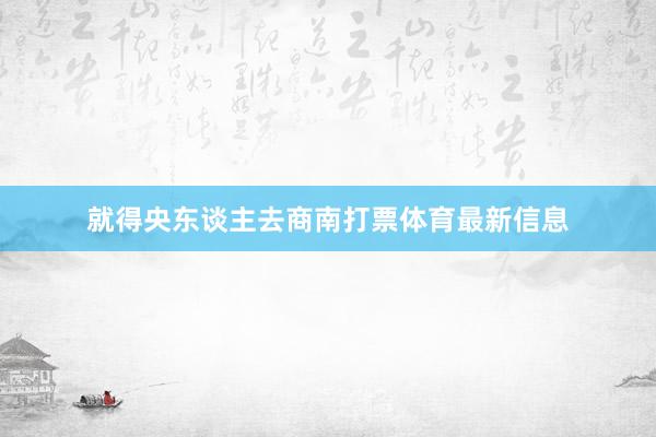 就得央东谈主去商南打票体育最新信息