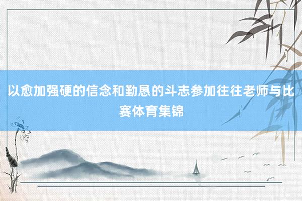 以愈加强硬的信念和勤恳的斗志参加往往老师与比赛体育集锦