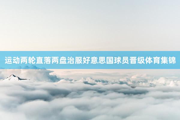 运动两轮直落两盘治服好意思国球员晋级体育集锦