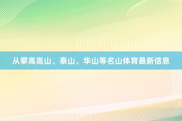 从攀高嵩山、泰山、华山等名山体育最新信息