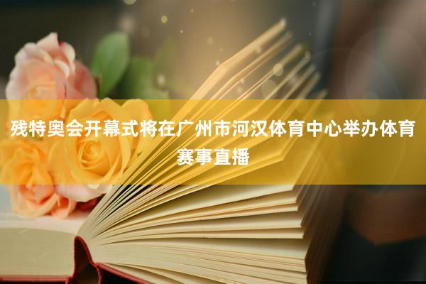 残特奥会开幕式将在广州市河汉体育中心举办体育赛事直播