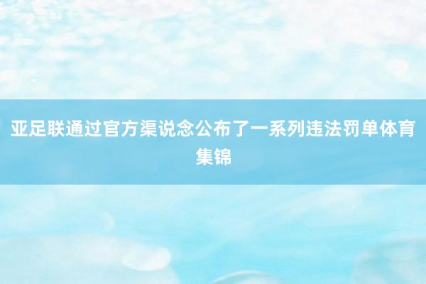 亚足联通过官方渠说念公布了一系列违法罚单体育集锦