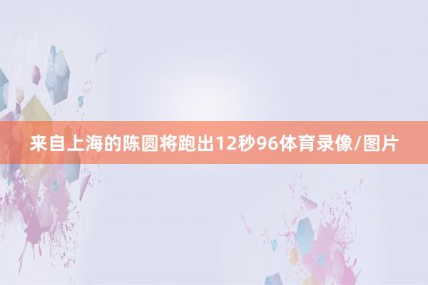来自上海的陈圆将跑出12秒96体育录像/图片