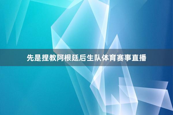 先是捏教阿根廷后生队体育赛事直播