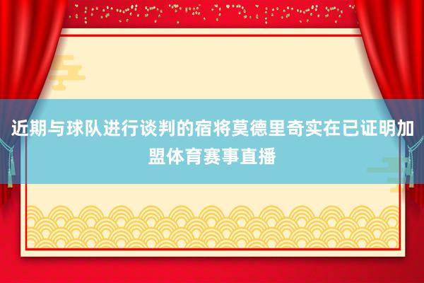 近期与球队进行谈判的宿将莫德里奇实在已证明加盟体育赛事直播