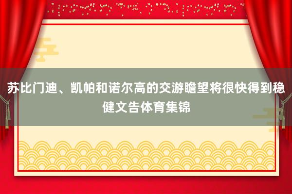 苏比门迪、凯帕和诺尔高的交游瞻望将很快得到稳健文告体育集锦