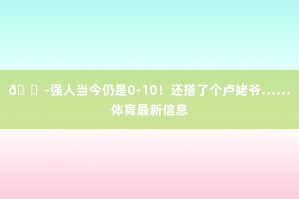 😭强人当今仍是0-10！还搭了个卢姥爷……体育最新信息