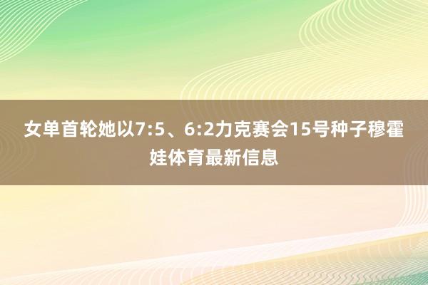 女单首轮她以7:5、6:2力克赛会15号种子穆霍娃体育最新信息