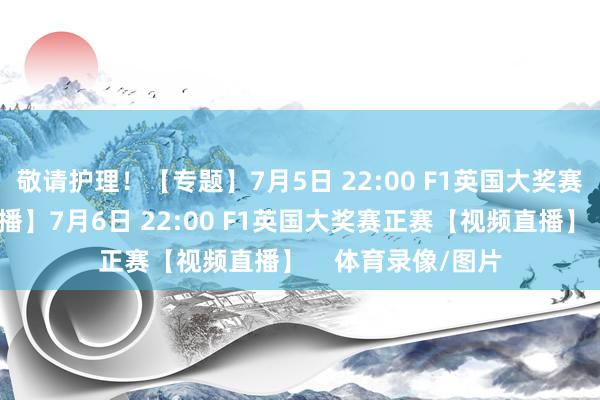敬请护理！【专题】7月5日 22:00 F1英国大奖赛排位赛【视频直播】7月6日 22:00 F1英国大奖赛正赛【视频直播】    体育录像/图片