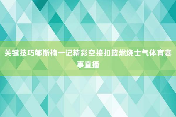 关键技巧郇斯楠一记精彩空接扣篮燃烧士气体育赛事直播