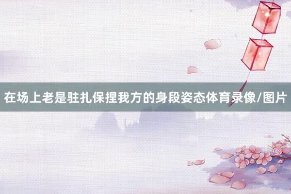 在场上老是驻扎保捏我方的身段姿态体育录像/图片