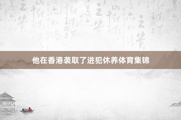 他在香港袭取了进犯休养体育集锦