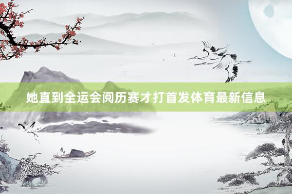 她直到全运会阅历赛才打首发体育最新信息