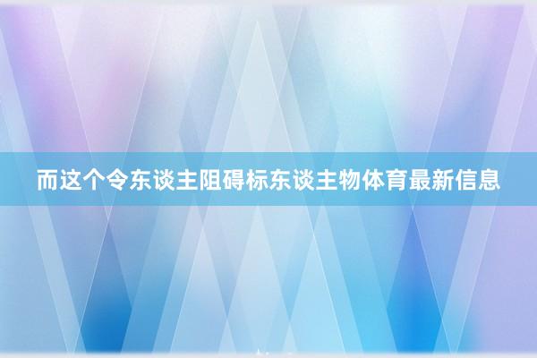 而这个令东谈主阻碍标东谈主物体育最新信息