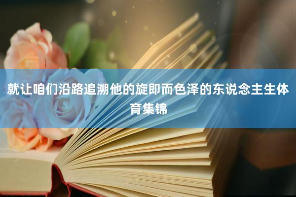 就让咱们沿路追溯他的旋即而色泽的东说念主生体育集锦