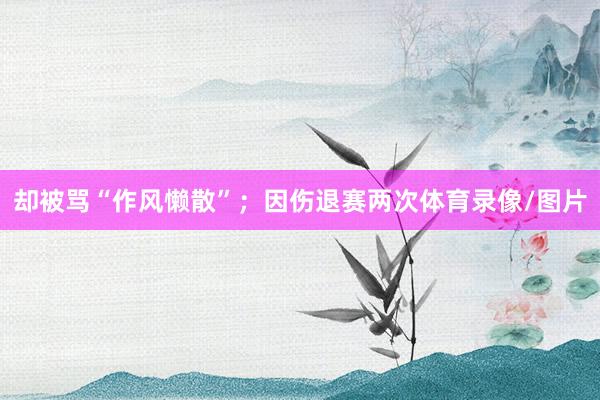 却被骂“作风懒散”；因伤退赛两次体育录像/图片
