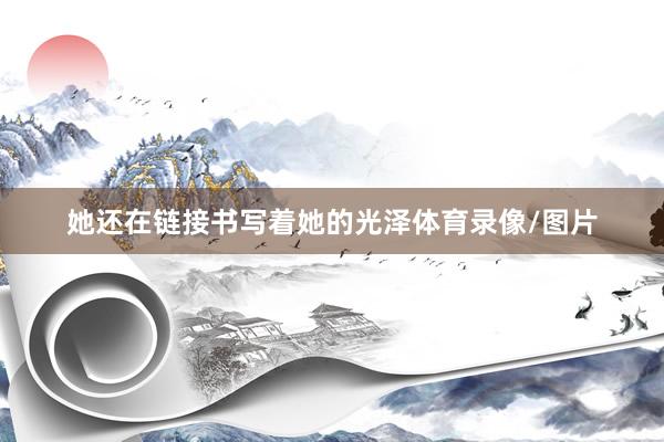 她还在链接书写着她的光泽体育录像/图片