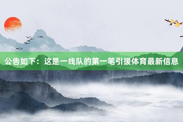 公告如下：这是一线队的第一笔引援体育最新信息