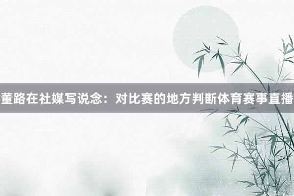 董路在社媒写说念：对比赛的地方判断体育赛事直播