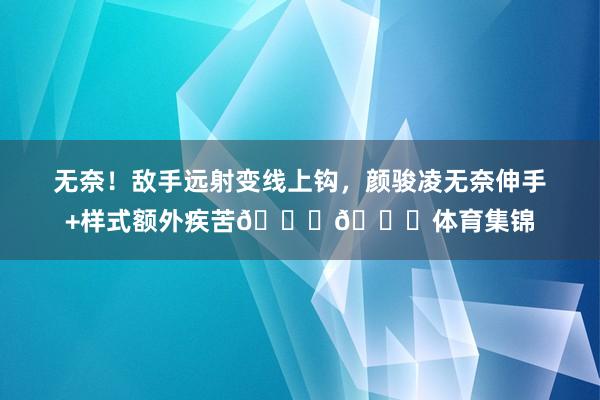 无奈！敌手远射变线上钩，颜骏凌无奈伸手+样式额外疾苦😖😖体育集锦