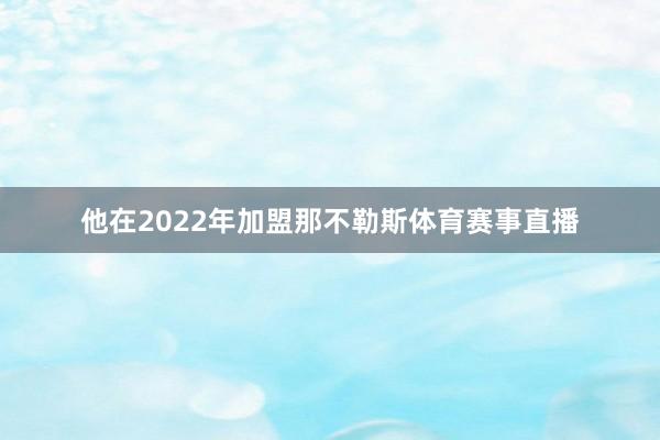 他在2022年加盟那不勒斯体育赛事直播